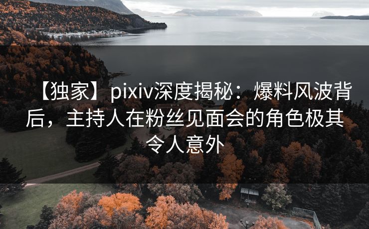 【独家】pixiv深度揭秘:爆料风波背后,主持人在粉丝见面会的角色极其令人意外 【独家】pixiv深度揭秘:爆料风波背后,主持人在粉丝见面会的角色极其令人意外