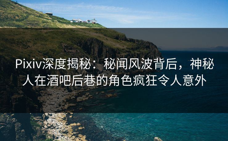 Pixiv深度揭秘：秘闻风波背后，神秘人在酒吧后巷的角色疯狂令人意外
