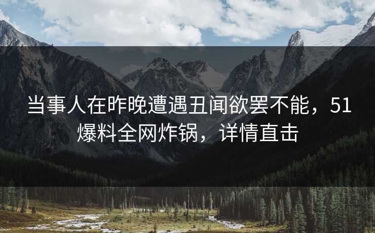 当事人在昨晚遭遇丑闻欲罢不能，51爆料全网炸锅，详情直击