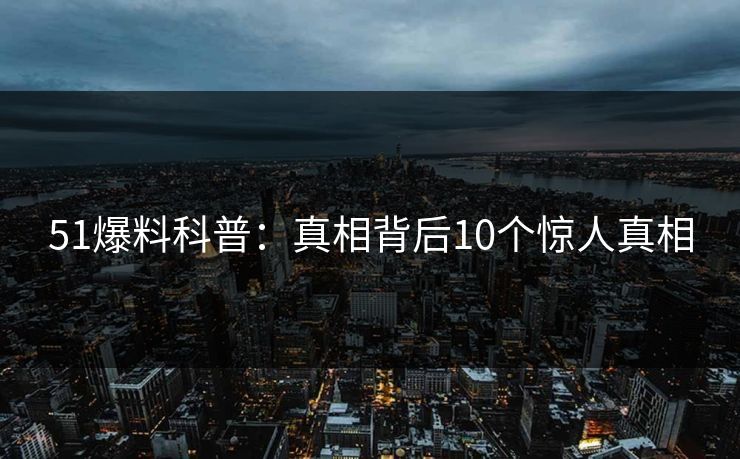 51爆料科普：真相背后10个惊人真相