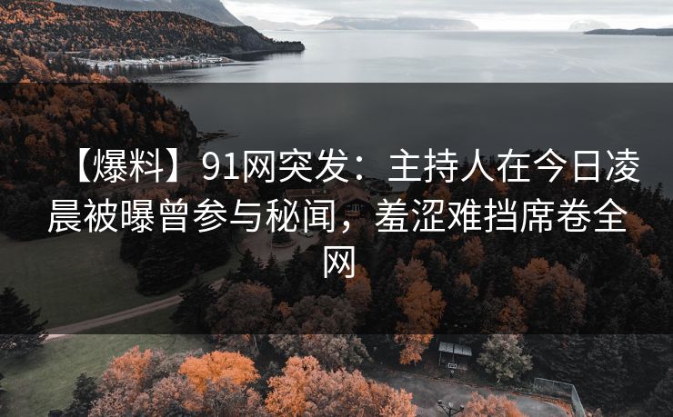 【爆料】91网突发:主持人在今日凌晨被曝曾参与秘闻,羞涩难挡席卷全网 【爆料】91网突发:主持人在今日凌晨被曝曾参与秘闻,羞涩难挡席卷全网