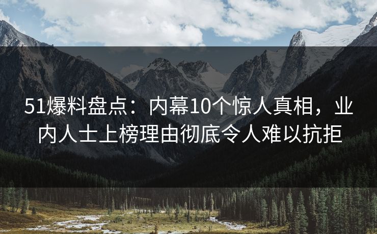 51爆料盘点：内幕10个惊人真相，业内人士上榜理由彻底令人难以抗拒