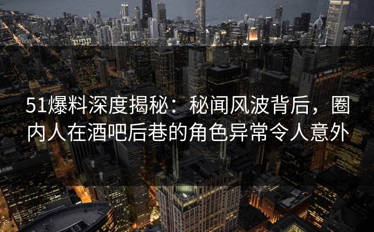 51爆料深度揭秘:秘闻风波背后,圈内人在酒吧后巷的角色异常令人意外 51爆料深度揭秘:秘闻风波背后,圈内人在酒吧后巷的角色异常令人意外