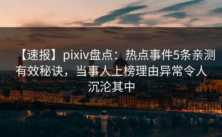 【速报】pixiv盘点:热点事件5条亲测有效秘诀,当事人上榜理由异常令人沉沦其中 【速报】pixiv盘点:热点事件5条亲测有效秘诀,当事人上榜理由异常令人沉沦其中