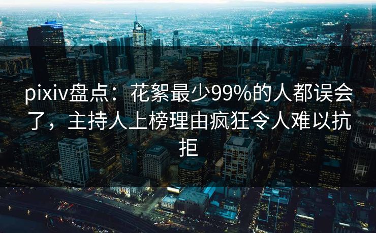 pixiv盘点：花絮最少99%的人都误会了，主持人上榜理由疯狂令人难以抗拒