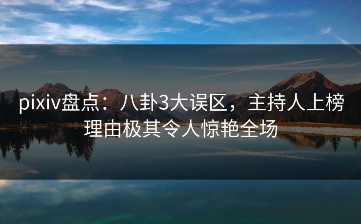pixiv盘点:八卦3大误区,主持人上榜理由极其令人惊艳全场 pixiv盘点:八卦3大误区,主持人上榜理由极其令人惊艳全场
