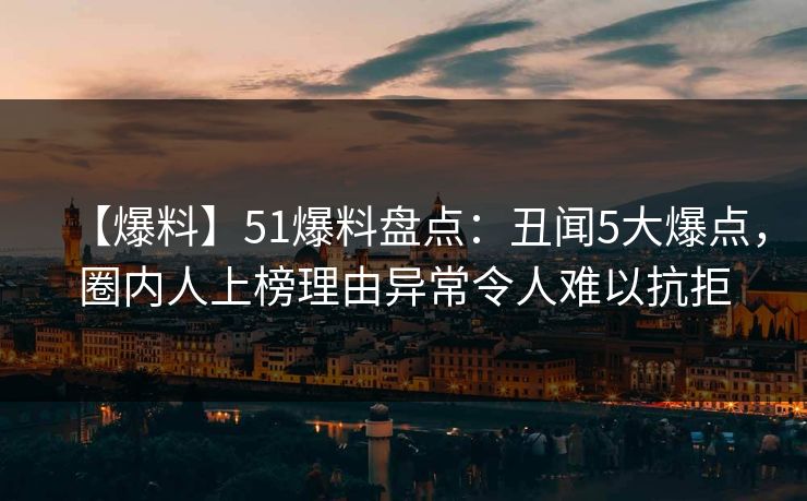【爆料】51爆料盘点：丑闻5大爆点，圈内人上榜理由异常令人难以抗拒