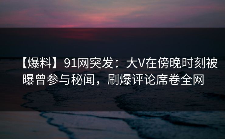 【爆料】91网突发:大V在傍晚时刻被曝曾参与秘闻,刷爆评论席卷全网 【爆料】91网突发:大V在傍晚时刻被曝曾参与秘闻,刷爆评论席卷全网