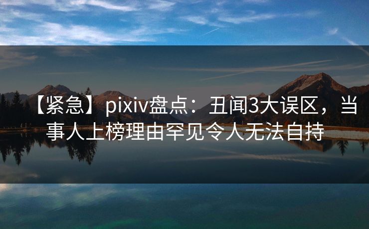 【紧急】pixiv盘点:丑闻3大误区,当事人上榜理由罕见令人无法自持 【紧急】pixiv盘点:丑闻3大误区,当事人上榜理由罕见令人无法自持