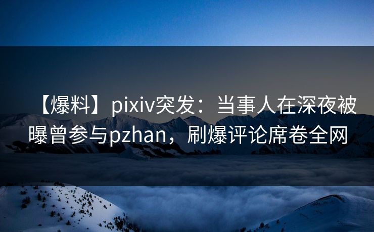 【爆料】pixiv突发:当事人在深夜被曝曾参与pzhan,刷爆评论席卷全网 【爆料】pixiv突发:当事人在深夜被曝曾参与pzhan,刷爆评论席卷全网