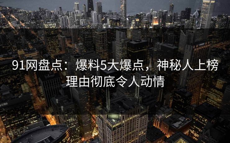 91网盘点：爆料5大爆点，神秘人上榜理由彻底令人动情