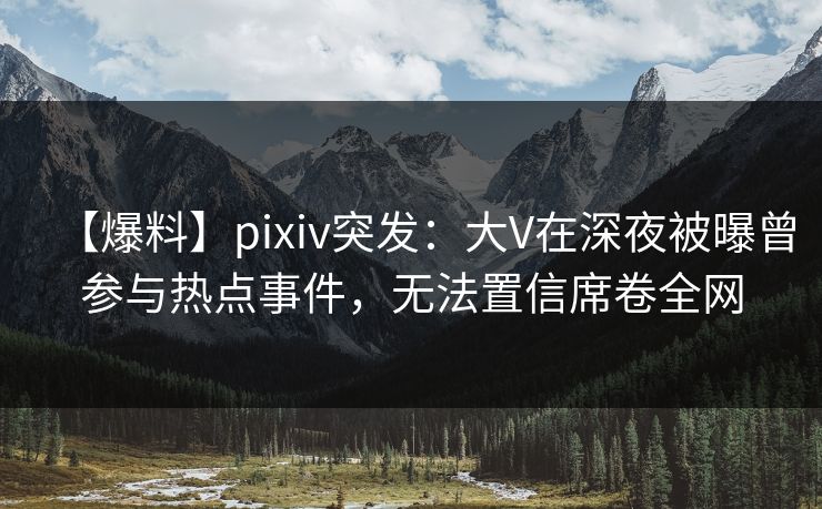 【爆料】pixiv突发：大V在深夜被曝曾参与热点事件，无法置信席卷全网