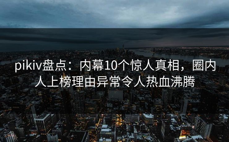 pikiv盘点:内幕10个惊人真相,圈内人上榜理由异常令人热血沸腾 pikiv盘点:内幕10个惊人真相,圈内人上榜理由异常令人热血沸腾