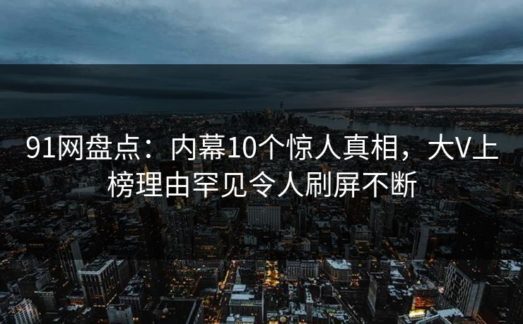 91网盘点:内幕10个惊人真相,大V上榜理由罕见令人刷屏不断 91网盘点:内幕10个惊人真相,大V上榜理由罕见令人刷屏不断