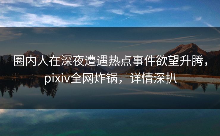 圈内人在深夜遭遇热点事件欲望升腾,pixiv全网炸锅,详情深扒 圈内人在深夜遭遇热点事件欲望升腾,pixiv全网炸锅,详情深扒