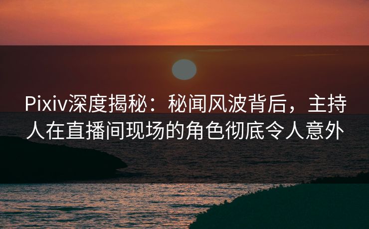 Pixiv深度揭秘:秘闻风波背后,主持人在直播间现场的角色彻底令人意外 Pixiv深度揭秘:秘闻风波背后,主持人在直播间现场的角色彻底令人意外