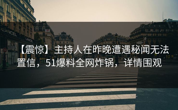 【震惊】主持人在昨晚遭遇秘闻无法置信，51爆料全网炸锅，详情围观