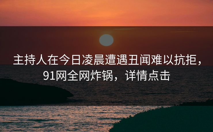 主持人在今日凌晨遭遇丑闻难以抗拒,91网全网炸锅,详情点击 主持人在今日凌晨遭遇丑闻难以抗拒,91网全网炸锅,详情点击