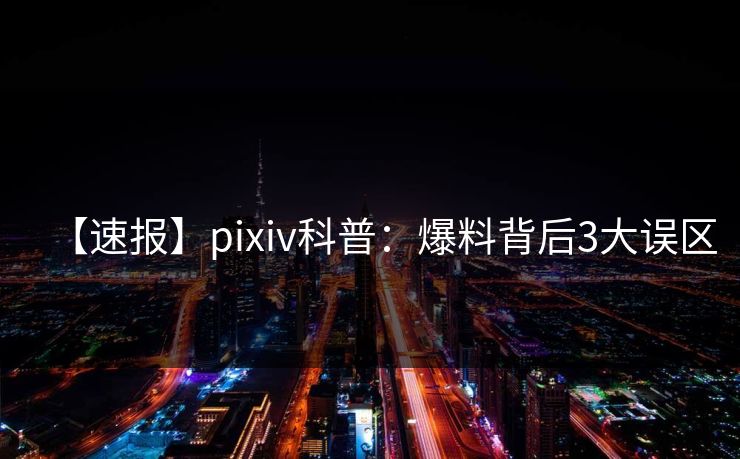 【速报】pixiv科普:爆料背后3大误区 【速报】pixiv科普:爆料背后3大误区