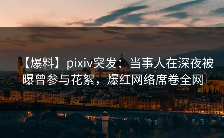 【爆料】pixiv突发:当事人在深夜被曝曾参与花絮,爆红网络席卷全网 【爆料】pixiv突发:当事人在深夜被曝曾参与花絮,爆红网络席卷全网