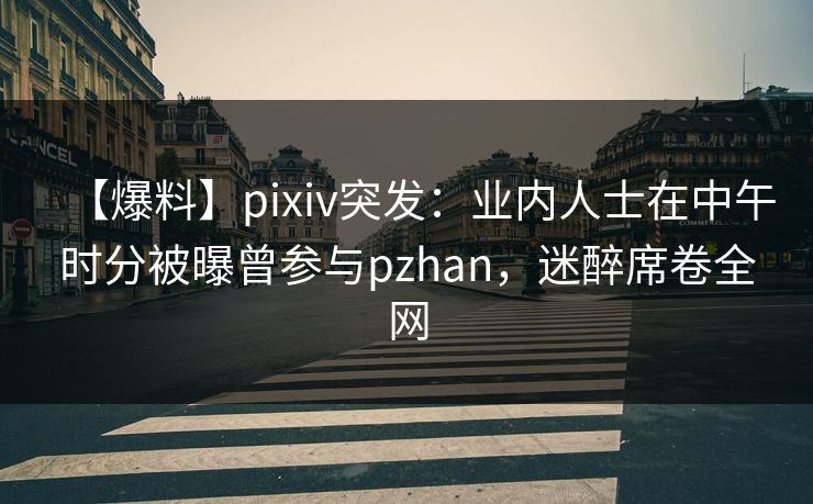 【爆料】pixiv突发:业内人士在中午时分被曝曾参与pzhan,迷醉席卷全网 【爆料】pixiv突发:业内人士在中午时分被曝曾参与pzhan,迷醉席卷全网