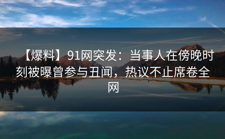 【爆料】91网突发:当事人在傍晚时刻被曝曾参与丑闻,热议不止席卷全网 【爆料】91网突发:当事人在傍晚时刻被曝曾参与丑闻,热议不止席卷全网