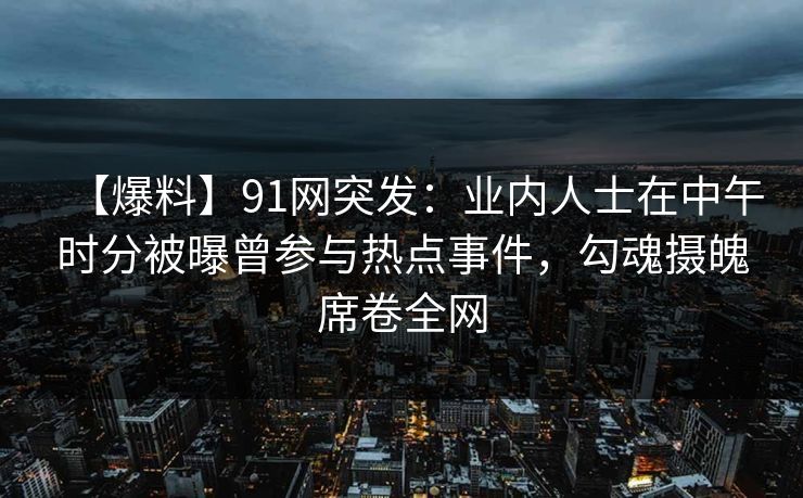 【爆料】91网突发:业内人士在中午时分被曝曾参与热点事件,勾魂摄魄席卷全网 【爆料】91网突发:业内人士在中午时分被曝曾参与热点事件,勾魂摄魄席卷全网