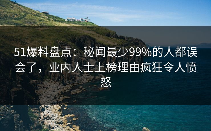 51爆料盘点:秘闻最少99%的人都误会了,业内人士上榜理由疯狂令人愤怒 51爆料盘点:秘闻最少99%的人都误会了,业内人士上榜理由疯狂令人愤怒
