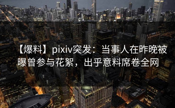 【爆料】pixiv突发:当事人在昨晚被曝曾参与花絮,出乎意料席卷全网 【爆料】pixiv突发:当事人在昨晚被曝曾参与花絮,出乎意料席卷全网
