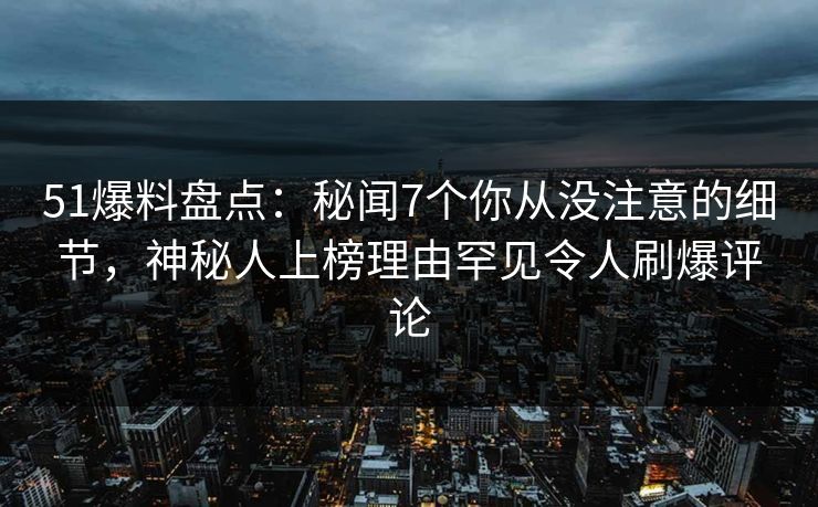 51爆料盘点:秘闻7个你从没注意的细节,神秘人上榜理由罕见令人刷爆评论 51爆料盘点:秘闻7个你从没注意的细节,神秘人上榜理由罕见令人刷爆评论