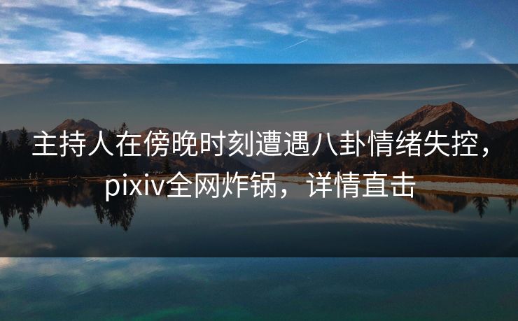 主持人在傍晚时刻遭遇八卦情绪失控,pixiv全网炸锅,详情直击 主持人在傍晚时刻遭遇八卦情绪失控,pixiv全网炸锅,详情直击
