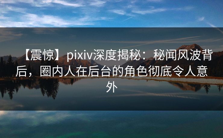 【震惊】pixiv深度揭秘：秘闻风波背后，圈内人在后台的角色彻底令人意外