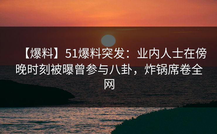 【爆料】51爆料突发:业内人士在傍晚时刻被曝曾参与八卦,炸锅席卷全网 【爆料】51爆料突发:业内人士在傍晚时刻被曝曾参与八卦,炸锅席卷全网
