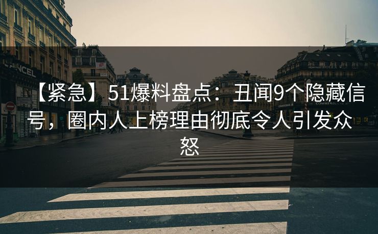 【紧急】51爆料盘点:丑闻9个隐藏信号,圈内人上榜理由彻底令人引发众怒 【紧急】51爆料盘点:丑闻9个隐藏信号,圈内人上榜理由彻底令人引发众怒