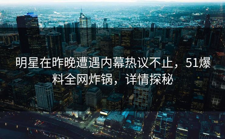 明星在昨晚遭遇内幕热议不止，51爆料全网炸锅，详情探秘