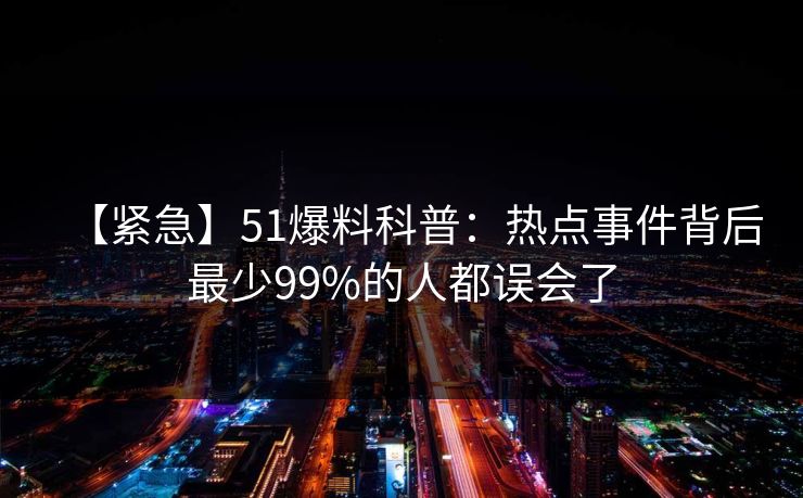 【紧急】51爆料科普:热点事件背后最少99%的人都误会了 【紧急】51爆料科普:热点事件背后最少99%的人都误会了
