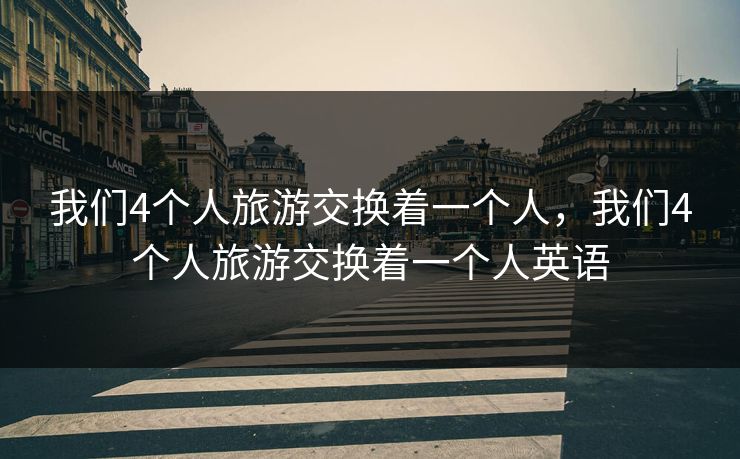 我们4个人旅游交换着一个人,我们4个人旅游交换着一个人英语 我们4个人旅游交换着一个人,我们4个人旅游交换着一个人英语