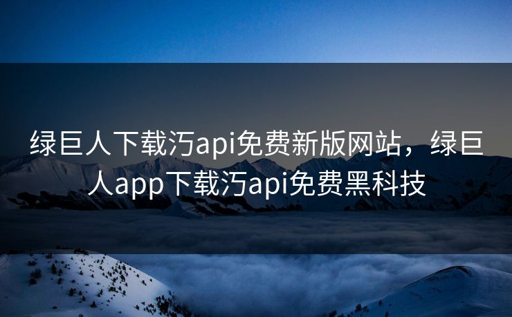 绿巨人下载汅api免费新版网站，绿巨人app下载汅api免费黑科技