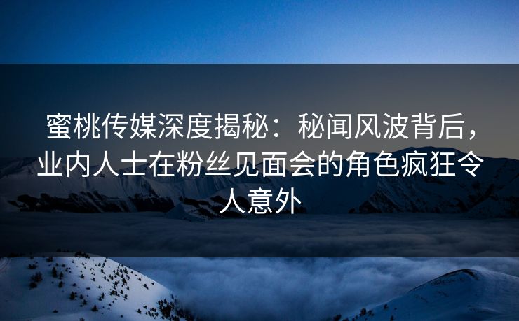 蜜桃传媒深度揭秘:秘闻风波背后,业内人士在粉丝见面会的角色疯狂令人意外 蜜桃传媒深度揭秘:秘闻风波背后,业内人士在粉丝见面会的角色疯狂令人意外