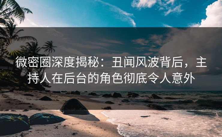 微密圈深度揭秘:丑闻风波背后,主持人在后台的角色彻底令人意外 微密圈深度揭秘:丑闻风波背后,主持人在后台的角色彻底令人意外