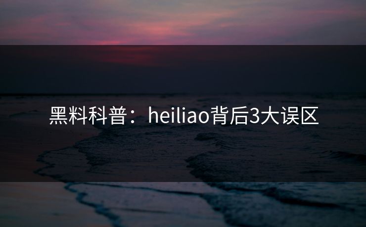 黑料科普:heiliao背后3大误区 黑料科普:heiliao背后3大误区