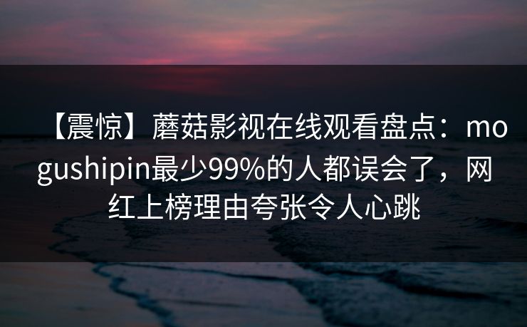 【震惊】蘑菇影视在线观看盘点：mogushipin最少99%的人都误会了，网红上榜理由夸张令人心跳