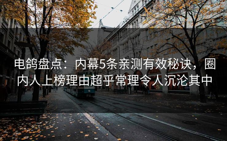 电鸽盘点:内幕5条亲测有效秘诀,圈内人上榜理由超乎常理令人沉沦其中 电鸽盘点:内幕5条亲测有效秘诀,圈内人上榜理由超乎常理令人沉沦其中