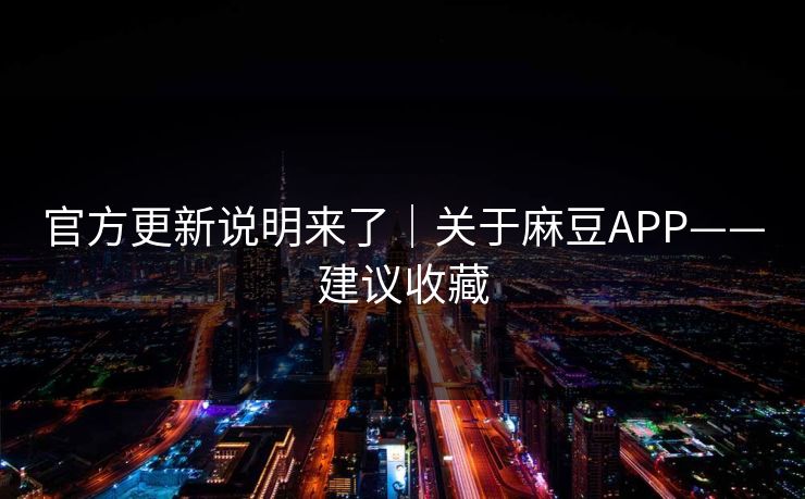 官方更新说明来了｜关于麻豆APP——建议收藏