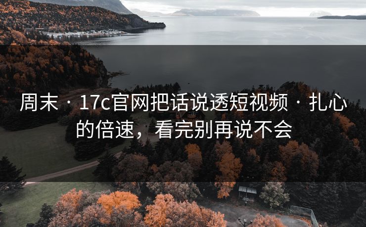 周末 · 17c官网把话说透短视频 · 扎心的倍速，看完别再说不会