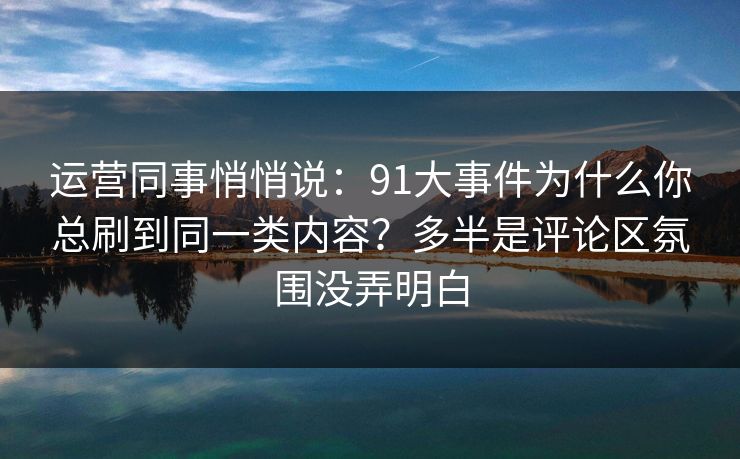 运营同事悄悄说：91大事件为什么你总刷到同一类内容？多半是评论区氛围没弄明白