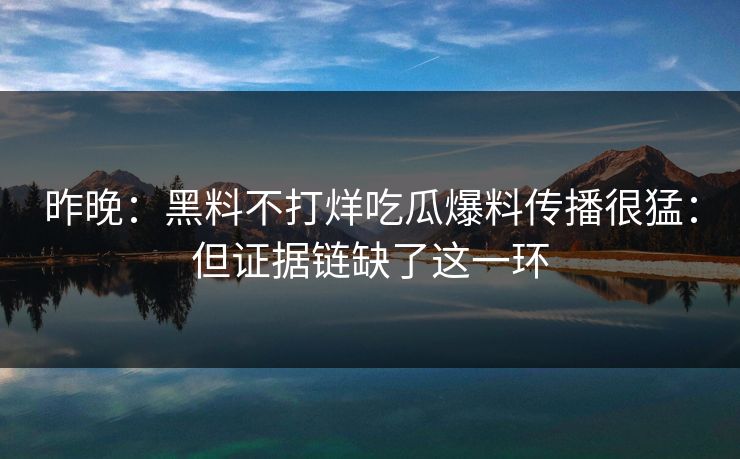昨晚：黑料不打烊吃瓜爆料传播很猛：但证据链缺了这一环