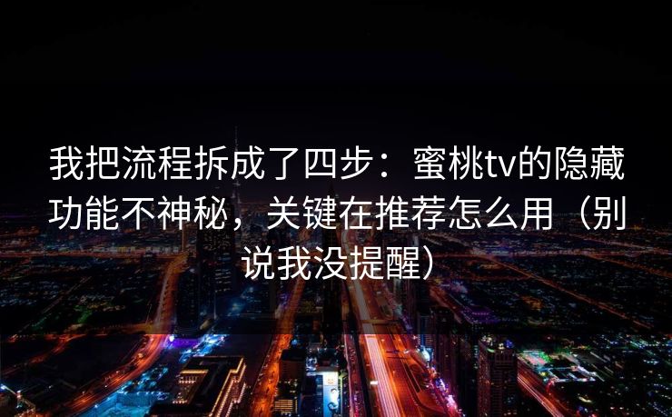 我把流程拆成了四步：蜜桃tv的隐藏功能不神秘，关键在推荐怎么用（别说我没提醒）