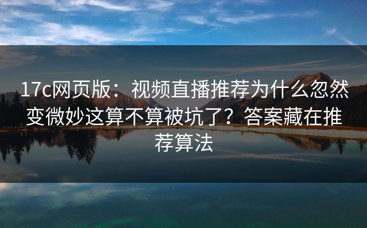17c网页版：视频直播推荐为什么忽然变微妙这算不算被坑了？答案藏在推荐算法