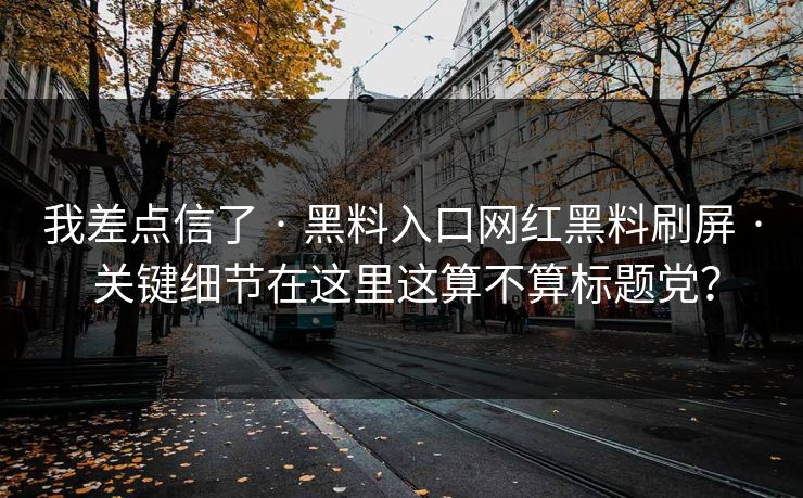我差点信了 · 黑料入口网红黑料刷屏 · 关键细节在这里这算不算标题党？